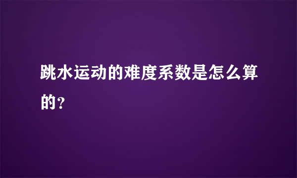 跳水运动的难度系数是怎么算的？