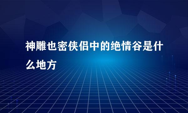 神雕也密侠侣中的绝情谷是什么地方