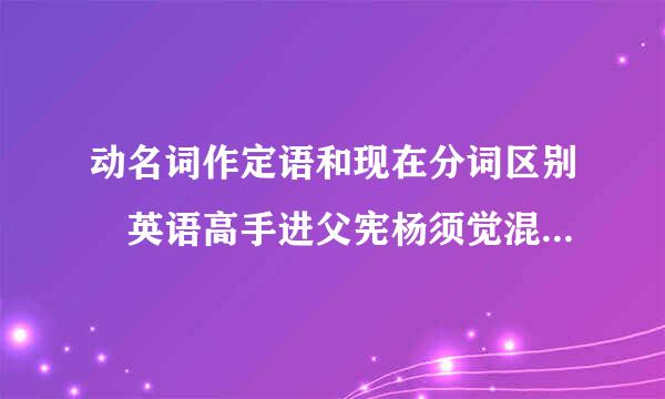 动名词作定语和现在分词区别 英语高手进父宪杨须觉混点严振病案!