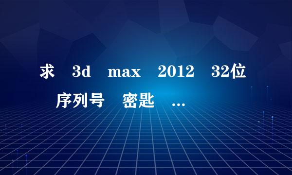 求 3d max 2012 32位 序列号 密匙 帮我解决就行