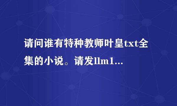 请问谁有特种教师叶皇txt全集的小说。请发llm172982@hotmail.com信箱噢。谢谢