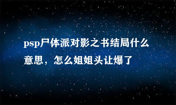 psp尸体派对影之书结局什么意思，怎么姐姐头让爆了