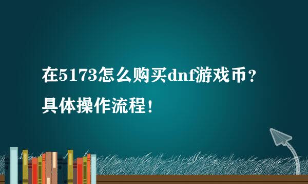 在5173怎么购买dnf游戏币？具体操作流程！