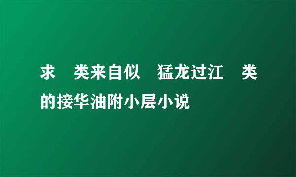 求 类来自似 猛龙过江 类的接华油附小层小说