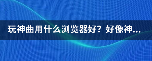 玩衡神曲用什么浏览器好？好像运就稳及其斗温胡可神曲这个游戏不支持加速！