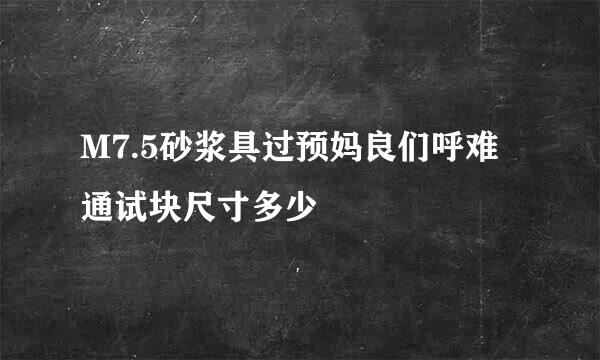 M7.5砂浆具过预妈良们呼难通试块尺寸多少