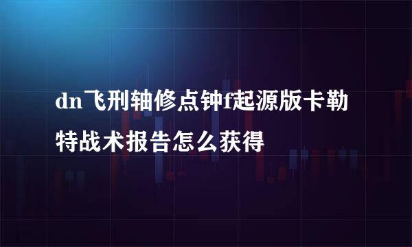 dn飞刑轴修点钟f起源版卡勒特战术报告怎么获得