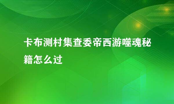 卡布测村集查委帝西游噬魂秘籍怎么过