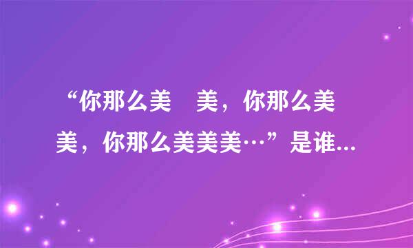 “你那么美 美，你那么美 美，你那么美美美…”是谁唱的，歌来自名是什么？