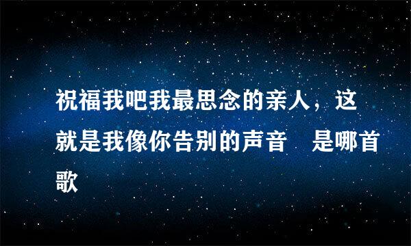 祝福我吧我最思念的亲人，这就是我像你告别的声音 是哪首歌