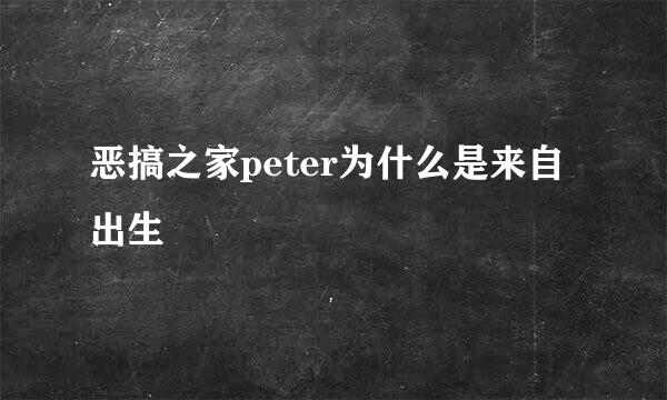 恶搞之家peter为什么是来自出生