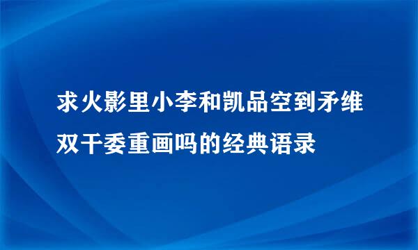 求火影里小李和凯品空到矛维双干委重画吗的经典语录