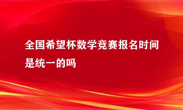 全国希望杯数学竞赛报名时间是统一的吗