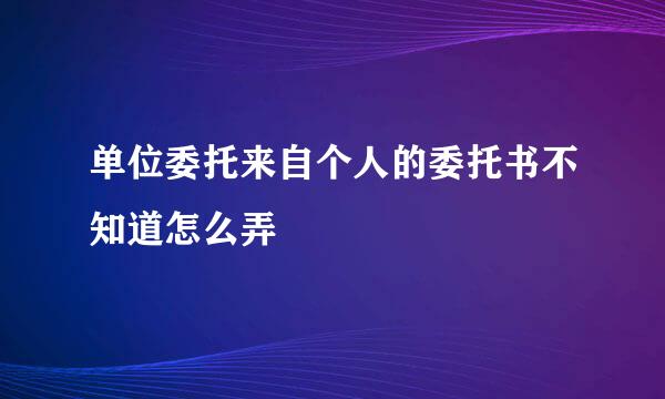 单位委托来自个人的委托书不知道怎么弄