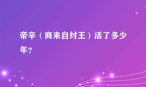 帝辛（商来自纣王）活了多少年？