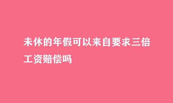 未休的年假可以来自要求三倍工资赔偿吗