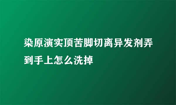 染原演实顶苦脚切离异发剂弄到手上怎么洗掉