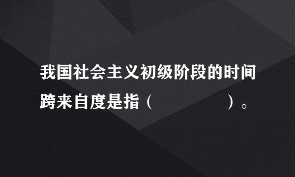 我国社会主义初级阶段的时间跨来自度是指（    ）。