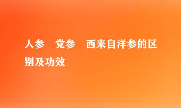 人参 党参 西来自洋参的区别及功效