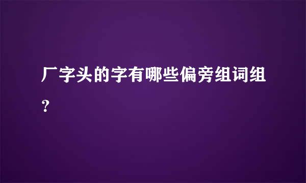 厂字头的字有哪些偏旁组词组？