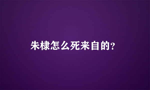 朱棣怎么死来自的？