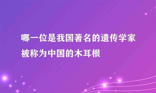 哪一位是我国著名的遗传学家被称为中国的木耳根