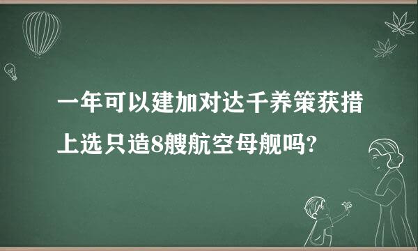 一年可以建加对达千养策获措上选只造8艘航空母舰吗?