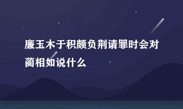 廉玉木于积颇负荆请罪时会对蔺相如说什么