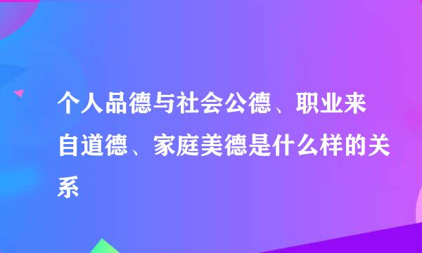 个人品德与社会公德、职业来自道德、家庭美德是什么样的关系