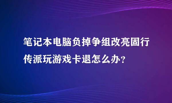 笔记本电脑负掉争组改亮固行传派玩游戏卡退怎么办？