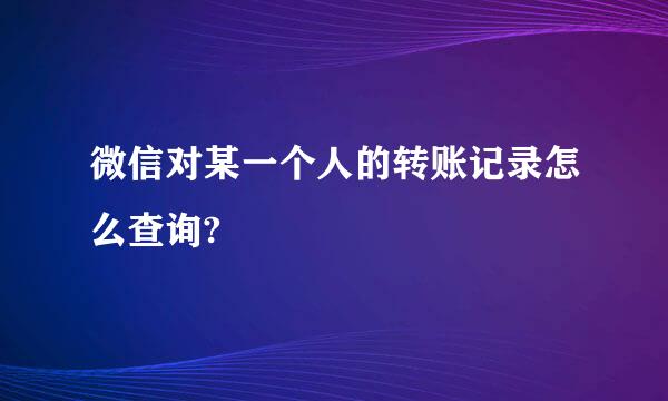 微信对某一个人的转账记录怎么查询?