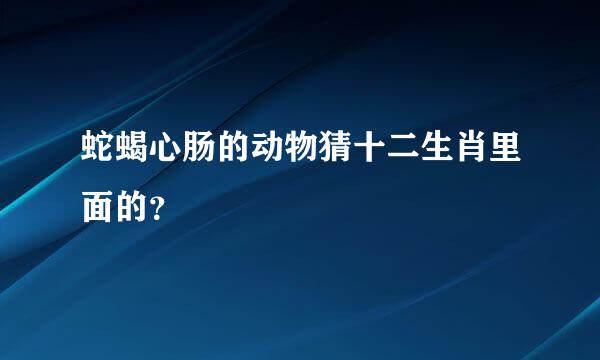 蛇蝎心肠的动物猜十二生肖里面的？