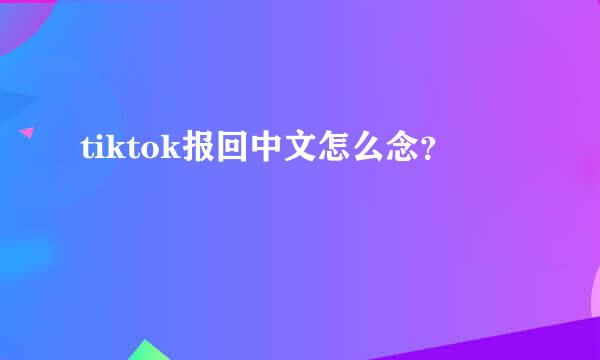 tiktok报回中文怎么念？