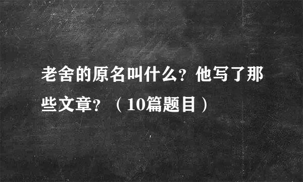 老舍的原名叫什么？他写了那些文章？（10篇题目）