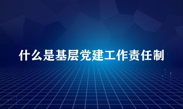 什么是基层党建工作责任制