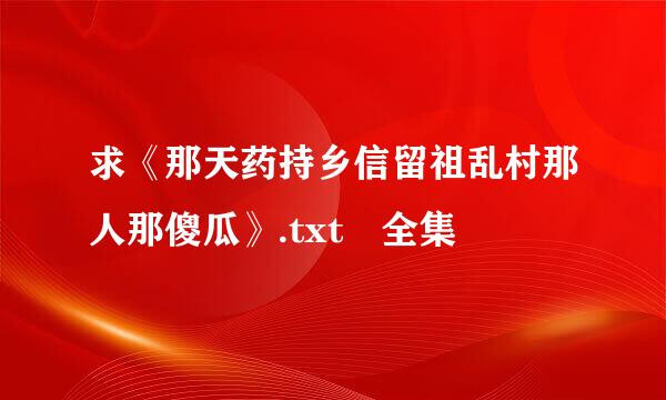 求《那天药持乡信留祖乱村那人那傻瓜》.txt 全集