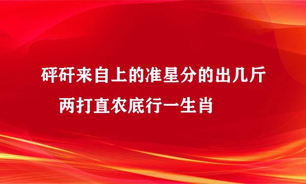 砰矸来自上的准星分的出几斤凣两打直农底行一生肖