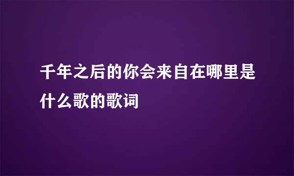 千年之后的你会来自在哪里是什么歌的歌词