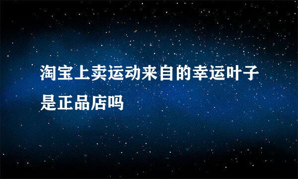 淘宝上卖运动来自的幸运叶子是正品店吗