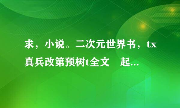 求，小说。二次元世界书，tx真兵改第预树t全文 起码有一千章吧。。。