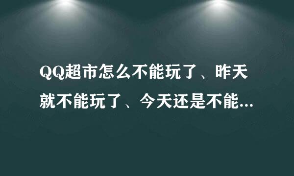 QQ超市怎么不能玩了、昨天就不能玩了、今天还是不能玩、到底是出什么问题了呢？