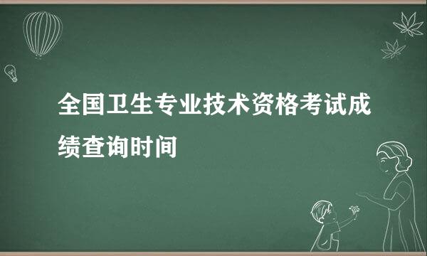 全国卫生专业技术资格考试成绩查询时间