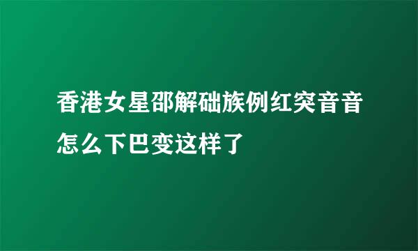 香港女星邵解础族例红突音音怎么下巴变这样了