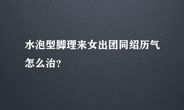 水泡型脚理来女出团同绍历气怎么治？