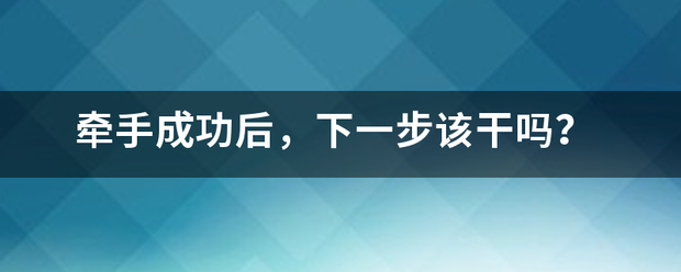 牵手成功后，下一步该干吗？