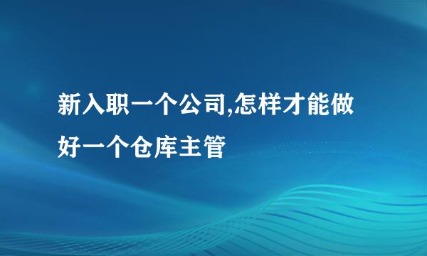 新入职一个公司,怎样才能做好一个仓库主管