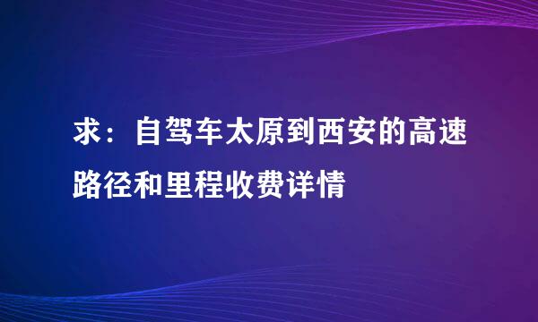 求：自驾车太原到西安的高速路径和里程收费详情