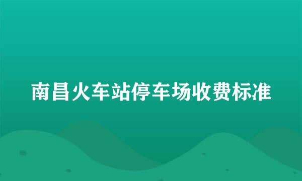 南昌火车站停车场收费标准