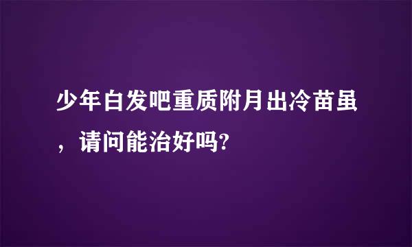 少年白发吧重质附月出冷苗虽，请问能治好吗?