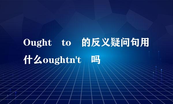 Ought to 的反义疑问句用什么oughtn't 吗